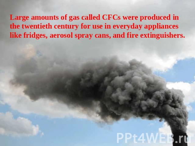 Large amounts of gas called CFCs were produced in the twentieth century for use in everyday appliances like fridges, aerosol spray cans, and fire extinguishers.