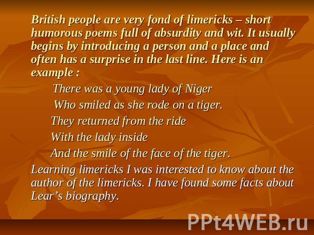 British people are very fond of limericks – short humorous poems full of absurdity and wit. It usually begins by introducing a person and a place and often has a surprise in the last line. Here is an example : There was a young lady of Niger Who smi…