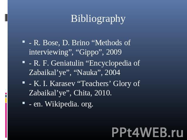 Bibliography - R. Bose, D. Brino “Methods of interviewing”, “Gippo”, 2009- R. F. Geniatulin “Encyclopedia of Zabaikal’ye”, “Nauka”, 2004- K. I. Karasev “Teachers’ Glory of Zabaikal’ye”, Chita, 2010.- en. Wikipedia. org.