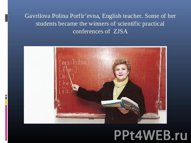Gavrilova Polina Porfir’evna, English teacher. Some of her students became the winners of scientific practical conferences of ZJSA