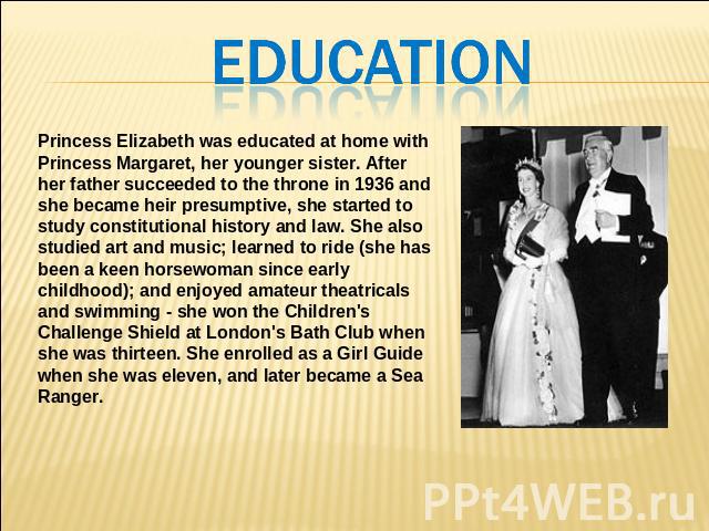 EDUCATION Princess Elizabeth was educated at home with Princess Margaret, her younger sister. After her father succeeded to the throne in 1936 and she became heir presumptive, she started to study constitutional history and law. She also studied art…