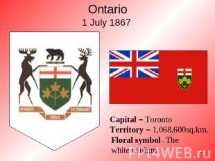 Ontario1 July 1867 Capital – TorontoTerritory – 1,068,600sq.km. Floral symbol -