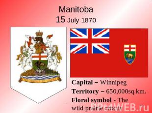 Manitoba15 July 1870 Capital – WinnipegTerritory – 650,000sq.km. Floral symbol -