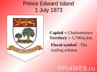 Prince Edward Island1 July 1873 Floral symbol - The trailing arbutus Capital – C