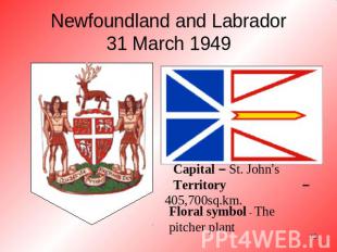 Newfoundland and Labrador31 March 1949 Capital – St. John’sTerritory – 405,700sq