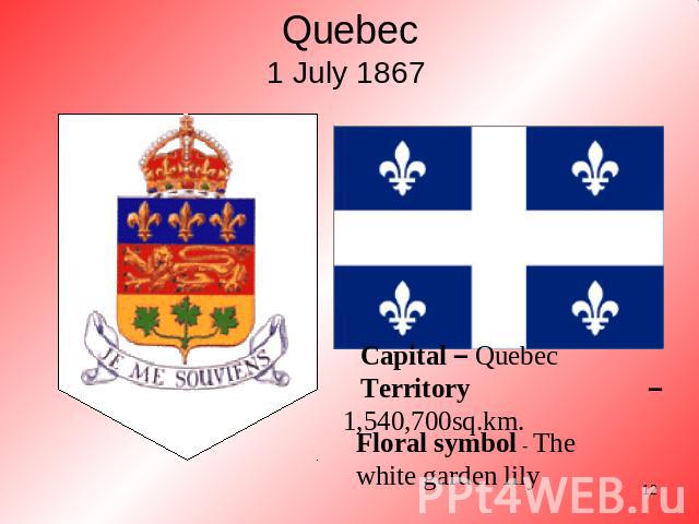 Quebec1 July 1867 Floral symbol - The white garden lily Capital – QuebecTerritory – 1,540,700sq.km.