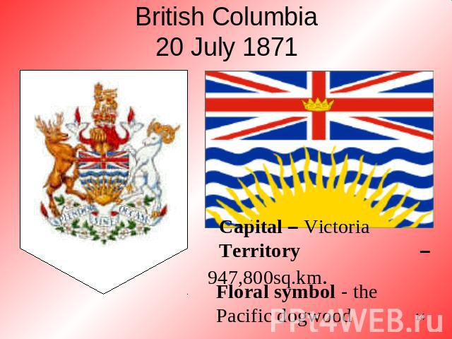 British Columbia20 July 1871 Floral symbol - the Pacific dogwood Capital – VictoriaTerritory – 947,800sq.km.