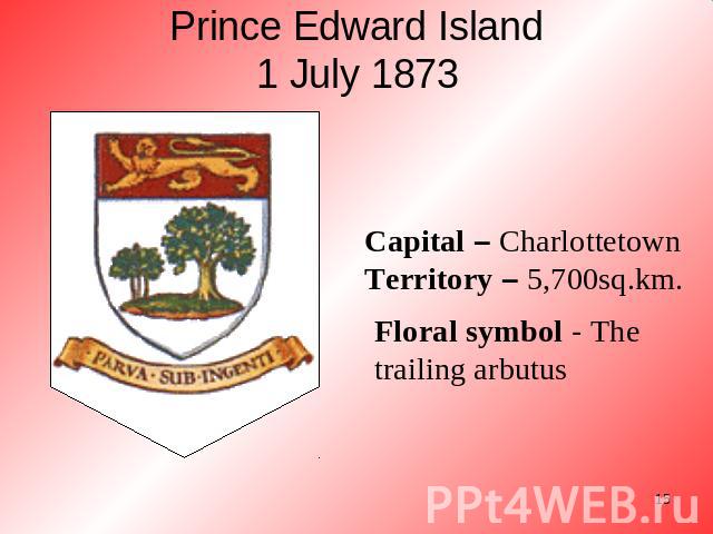 Prince Edward Island1 July 1873 Floral symbol - The trailing arbutus Capital – CharlottetownTerritory – 5,700sq.km.