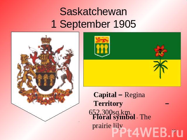 Saskatchewan1 September 1905 Capital – ReginaTerritory – 652,300sq.km. Floral symbol - The prairie lily