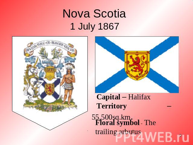 Nova Scotia 1 July 1867 Capital – Halifax Territory – 55,500sq.km. Floral symbol - The trailing arbutus