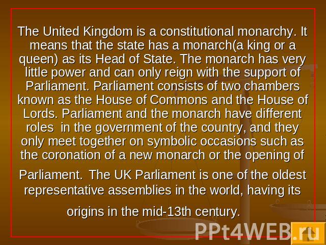 The United Kingdom is a constitutional monarchy. It means that the state has a monarch(a king or a queen) as its Head of State. The monarch has very little power and can only reign with the support of Parliament. Parliament consists of two chambers …