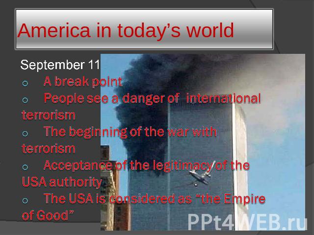America in today’s world September 11A break pointPeople see a danger of international terrorismThe beginning of the war with terrorismAcceptance of the legitimacy of the USA authorityThe USA is considered as “the Empire of Good”