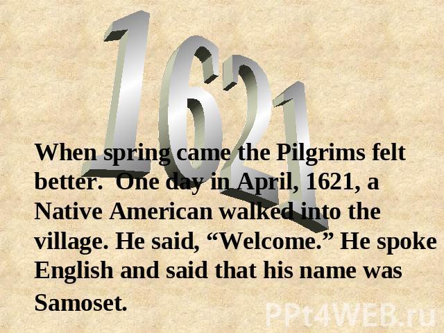 When spring came the Pilgrims felt better. One day in April, 1621, a Native American walked into the village. He said, “Welcome.” He spoke English and said that his name was Samoset.