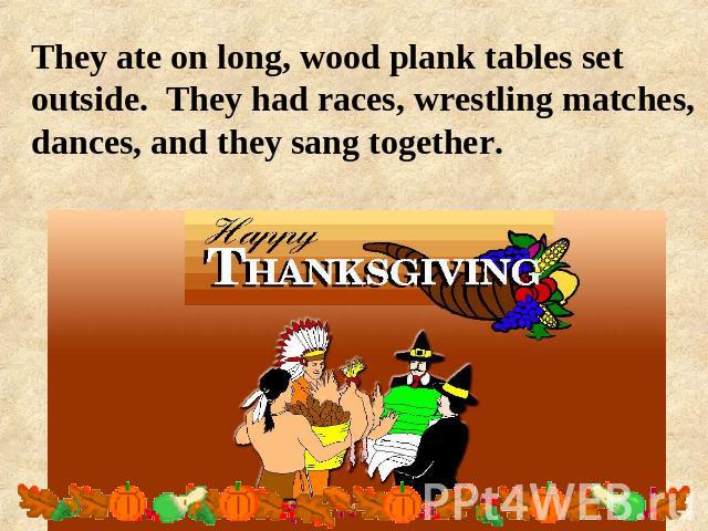 They ate on long, wood plank tables set outside. They had races, wrestling matches, dances, and they sang together.