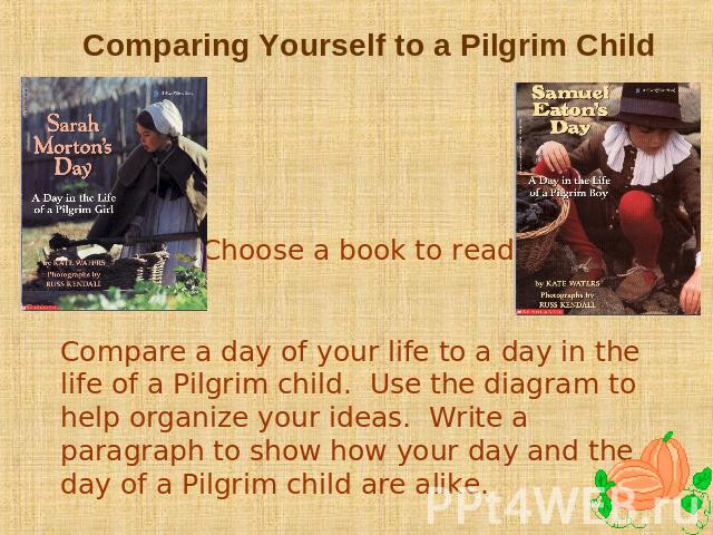 Comparing Yourself to a Pilgrim Child Choose a book to read. Compare a day of your life to a day in the life of a Pilgrim child. Use the diagram to help organize your ideas. Write a paragraph to show how your day and the day of a Pilgrim child are alike.