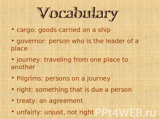 Vocabulary cargo: goods carried on a ship governor: person who is the leader of a place journey: traveling from one place to another Pilgrims: persons on a journey right: something that is due a person treaty: an agreement unfairly: unjust, not righ…