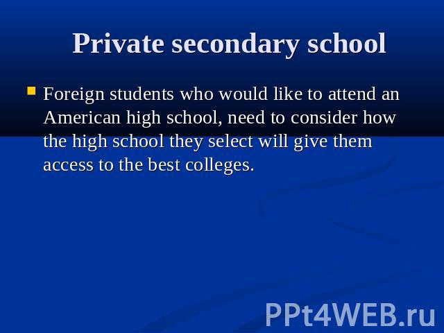 Private secondary school Foreign students who would like to attend an American high school, need to consider how  the high school they select will give them access to the best colleges.