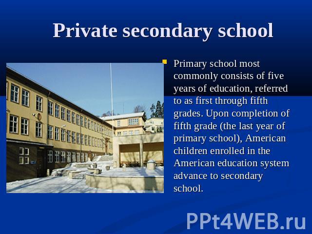 Private secondary school Primary school most commonly consists of five years of education, referred to as first through fifth grades. Upon completion of fifth grade (the last year of primary school), American children enrolled in the American educat…
