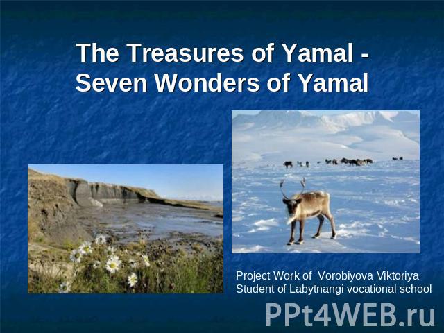 The Treasures of Yamal - Seven Wonders of Yamal Project Work of Vorobiyova ViktoriyaStudent of Labytnangi vocational school