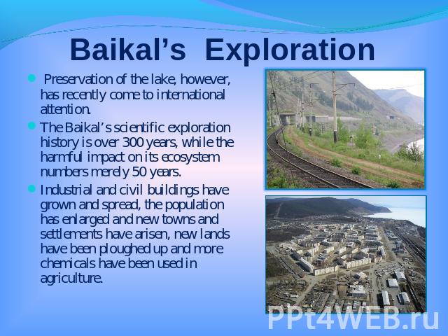 Baikal’s Exploration Preservation of the lake, however, has recently come to international attention.The Baikal’s scientific exploration history is over 300 years, while the harmful impact on its ecosystem numbers merely 50 years.Industrial and civi…