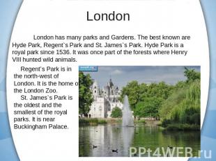 London has many parks and Gardens. The best known are Hyde Park, Regent`s Park a