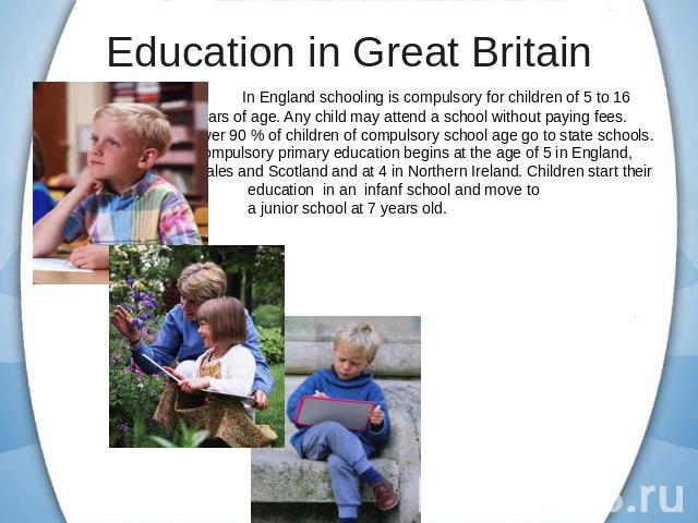 In England schooling is compulsory for children of 5 to 16 years of age. Any child may attend a school without paying fees. Over 90 % of children of compulsory school age go to state schools. Compulsory primary education begins at the age of 5 in En…