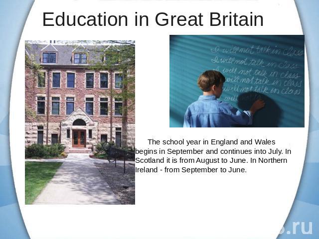 Education in Great Britain The school year in England and Wales begins in September and continues into July. In Scotland it is from August to June. In Northern Ireland - from September to June.
