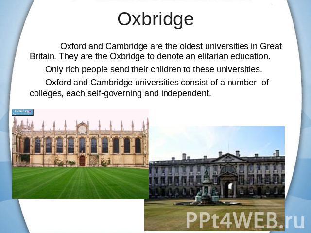 Oxbridge Oxford and Cambridge are the oldest universities in Great Britain. They are the Oxbridge to denote an elitarian education.Only rich people send their children to these universities.Oxford and Cambridge universities consist of a number of co…