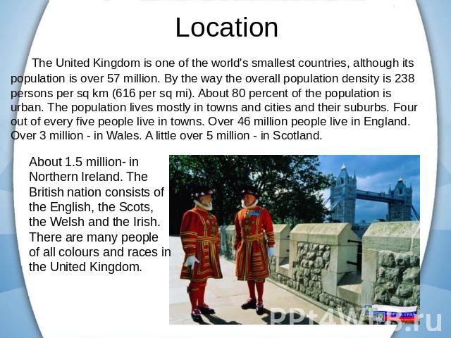The United Kingdom is one of the world's smallest countries, although its population is over 57 million. By the way the overall population density is 238 persons per sq km (616 per sq mi). About 80 percent of the population is urban. The population …
