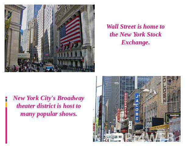 Wall Street is home to the New York Stock Exchange. New York City's Broadway theater district is host to many popular shows.