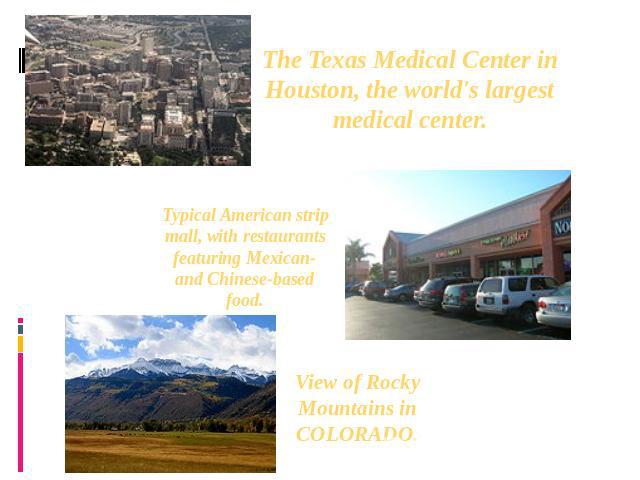 The Texas Medical Center in Houston, the world's largest medical center. Typical American strip mall, with restaurants featuring Mexican- and Chinese-based food. View of Rocky Mountains in COLORADO.