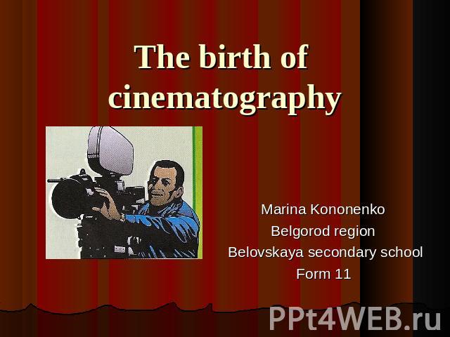 The birth of cinematography Marina KononenkoBelgorod region Belovskaya secondary schoolForm 11