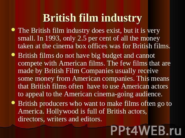 British film industry The British film industry does exist, but it is very small. In 1993, only 2.5 per cent of all the money taken at the cinema box offices was for British films.British films do not have big budget and cannot compete with American…