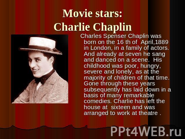Movie stars:Charlie Chaplin Charles Spenser Chaplin was born on the 16 th of April,1889 in London, in a family of actors. And already at seven he sang and danced on a scene. His childhood was poor, hungry, severe and lonely, as at the majority of ch…