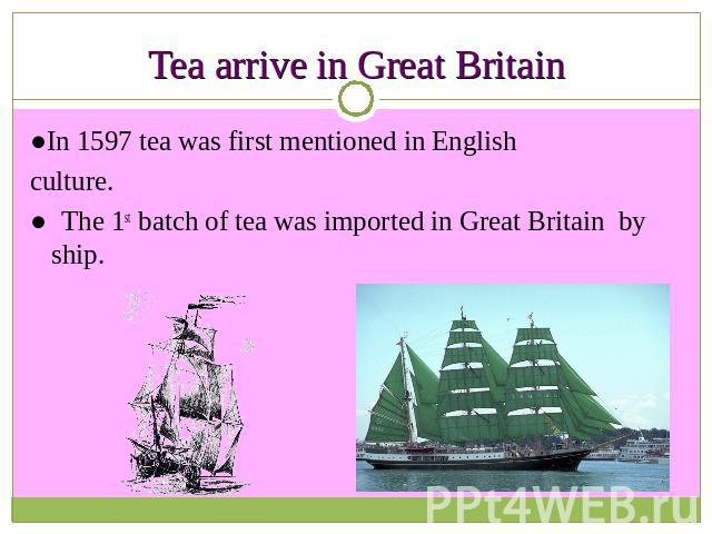 Tea arrive in Great Britain ●In 1597 tea was first mentioned in Englishculture.● The 1st batch of tea was imported in Great Britain by ship.