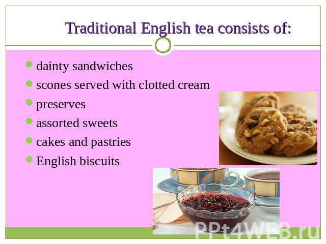 Traditional English tea consists of: dainty sandwiches scones served with clotted creampreserves assorted sweets cakes and pastriesEnglish biscuits