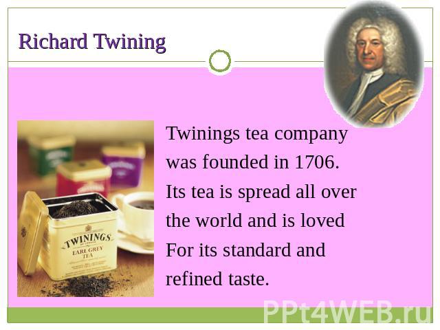 Richard Twining Twinings tea companywas founded in 1706.Its tea is spread all over the world and is loved For its standard andrefined taste.