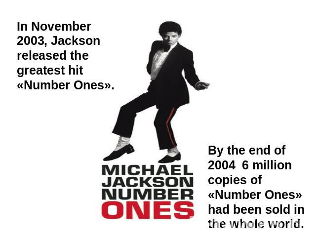 In November 2003, Jackson released the greatest hit «Number Ones». By the end of 2004 6 million copies of «Number Ones» had been sold in the whole world.