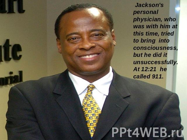 Jackson's personal physician, who was with him at this time, tried to bring into consciousness, but he did it unsuccessfully. At 12:21 he called 911.
