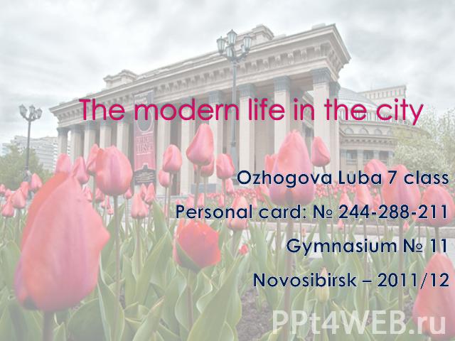The modern life in the city Ozhogova Luba 7 class Personal card: № 244-288-211 Gymnasium № 11 Novosibirsk – 2011/12