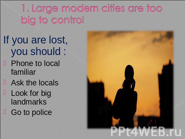 1. Large modern cities are too big to control If you are lost, you should :Phone to local familiar Ask the locals Look for big landmarks Go to police