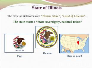 State of Illinois The official nicknames are “Prairie State”, “Land of Lincoln”.