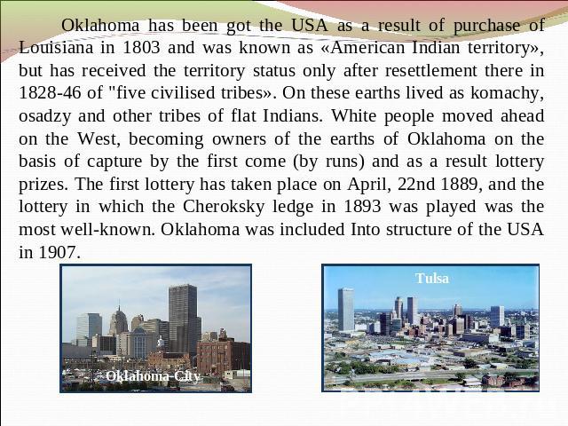 Oklahoma has been got the USA as a result of purchase of Louisiana in 1803 and was known as «American Indian territory», but has received the territory status only after resettlement there in 1828-46 of 