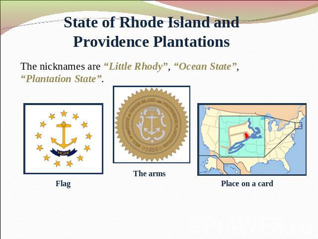 State of Rhode Island and Providence Plantations The nicknames are “Little Rhody”, “Ocean State”, “Plantation State”.