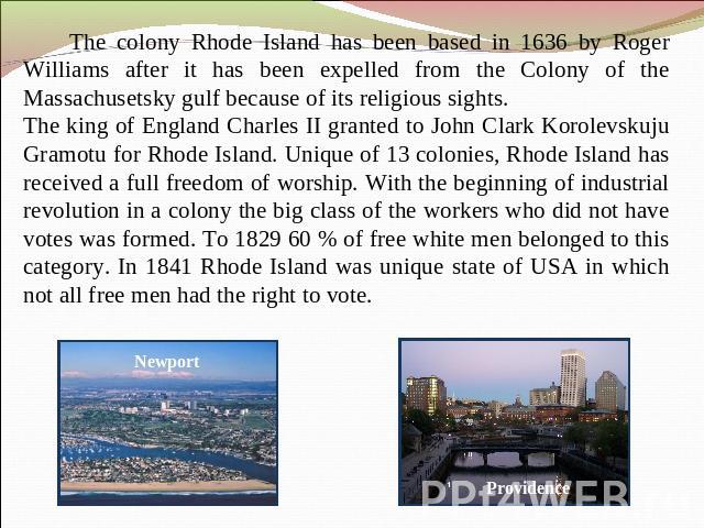 The colony Rhode Island has been based in 1636 by Roger Williams after it has been expelled from the Colony of the Massachusetsky gulf because of its religious sights.The king of England Charles II granted to John Clark Korolevskuju Gramotu for Rhod…