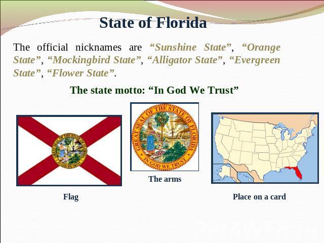 State of Florida The official nicknames are “Sunshine State”, “Orange State”, “Mockingbird State”, “Alligator State”, “Evergreen State”, “Flower State”. The state motto: “In God We Trust”