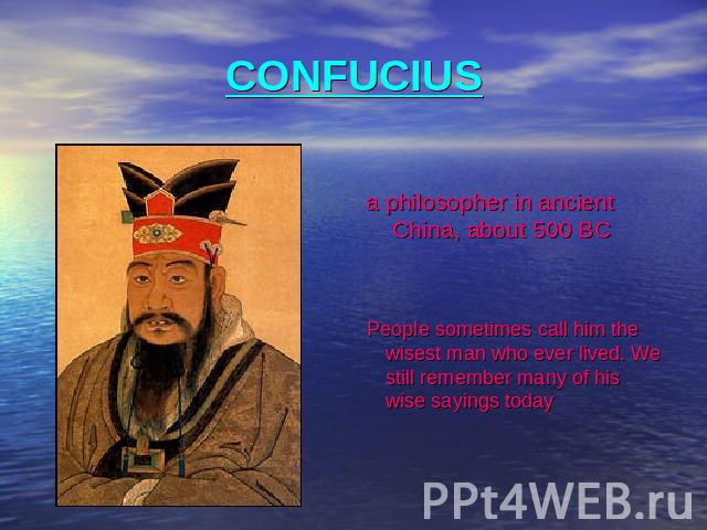 CONFUCIUS a philosopher in ancient China, about 500 BC People sometimes call him the wisest man who ever lived. We still remember many of his wise sayings today
