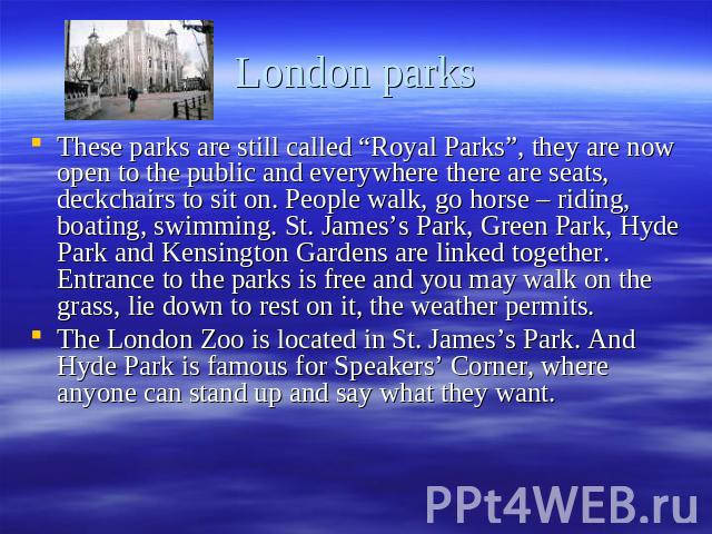 London parks These parks are still called “Royal Parks”, they are now open to the public and everywhere there are seats, deckchairs to sit on. People walk, go horse – riding, boating, swimming. St. James’s Park, Green Park, Hyde Park and Kensington …