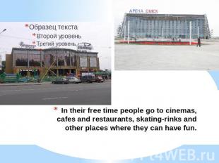 In their free time people go to cinemas, cafes and restaurants, skating-rinks an