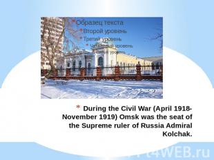 During the Civil War (April 1918-November 1919) Omsk was the seat of the Supreme